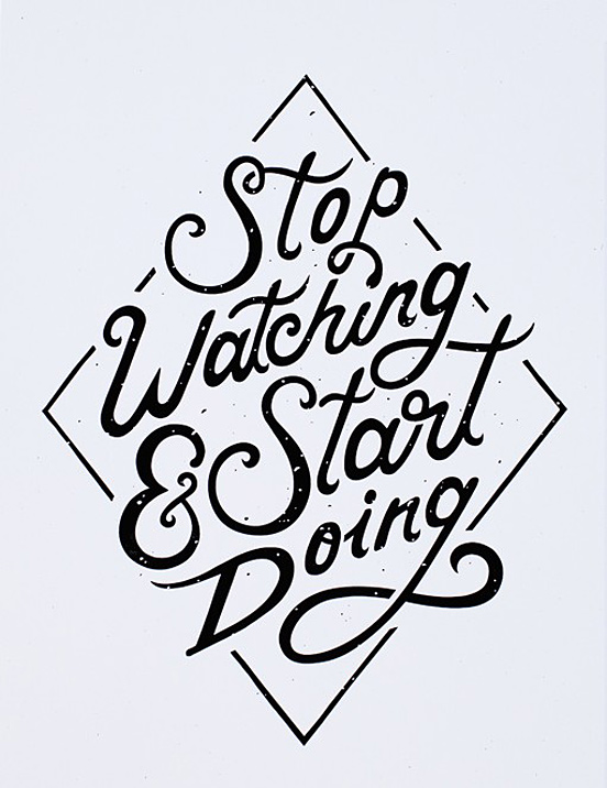 Stop Watching & Start Doing