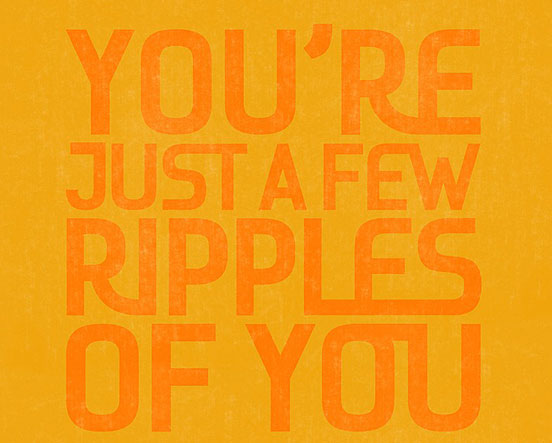 You’re Just A Few Ripples on You